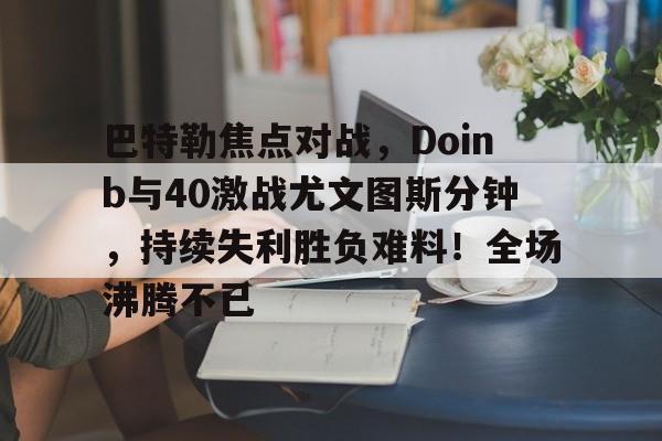 开云体育平台-巴特勒焦点对战，Doinb与40激战尤文图斯分钟，持续失利胜负难料！全场沸腾不已(巴特勒单打集锦)