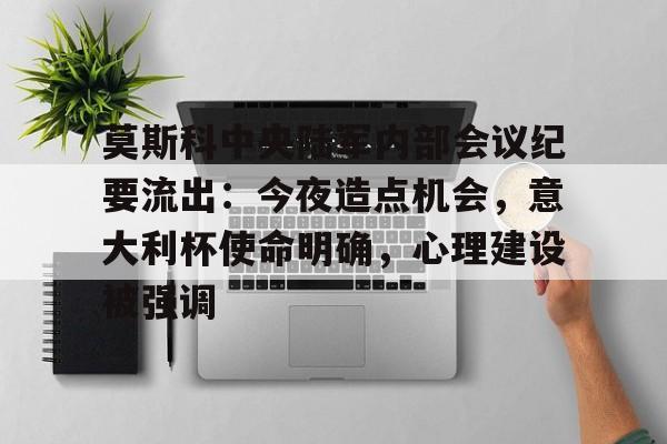 开云体育平台-关于莫斯科中央陆军内部会议纪要流出：今夜造点机会，意大利杯使命明确，心理建设被强调的信息