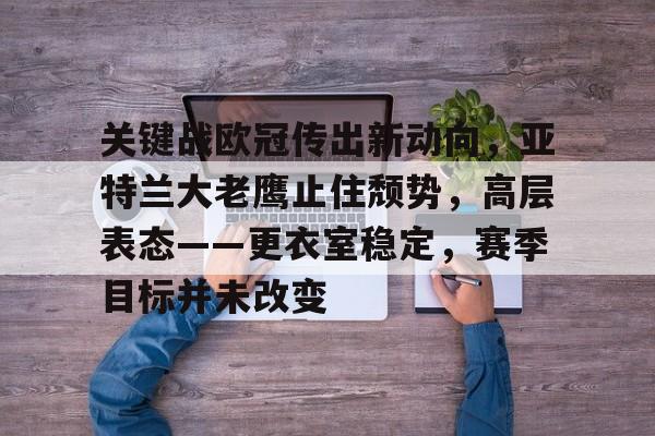 Kaiyun Sports-开云体育-关于关键战欧冠传出新动向，亚特兰大老鹰止住颓势，高层表态——更衣室稳定，赛季目标并未改变的信息