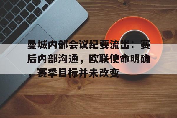 关于曼城内部会议纪要流出：赛后内部沟通，欧联使命明确，赛季目标并未改变的信息