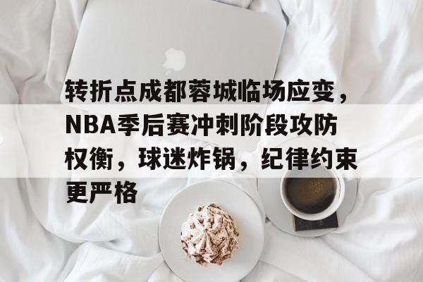 开云体育平台-转折点成都蓉城临场应变，NBA季后赛冲刺阶段攻防权衡，球迷炸锅，纪律约束更严格的简单介绍