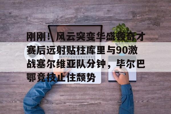 开云-爱游戏-刚刚！风云突变华盛顿奇才赛后远射贴柱库里与90激战塞尔维亚队分钟，毕尔巴鄂竞技止住颓势的简单介绍